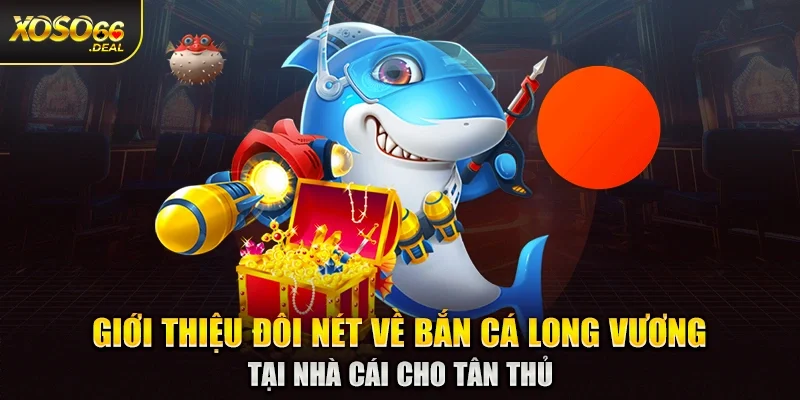 Giới thiệu đôi nét về bắn cá long vương tại nhà cái cho tân thủ