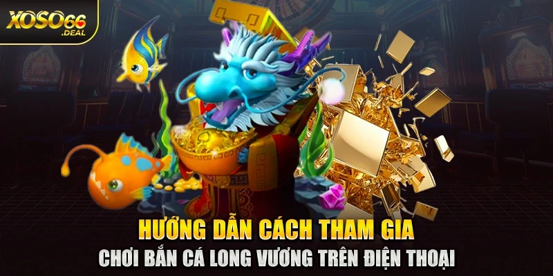 Hướng dẫn cách tham gia chơi bắn cá long vương trên điện thoại